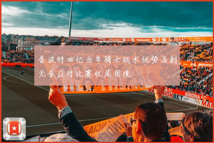 香波特回忆当年骑士战术优势马刺无奈应对比赛收尾困境