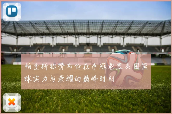 帕金斯称赞布伦森夺冠彰显美国篮球实力与荣耀的巅峰时刻