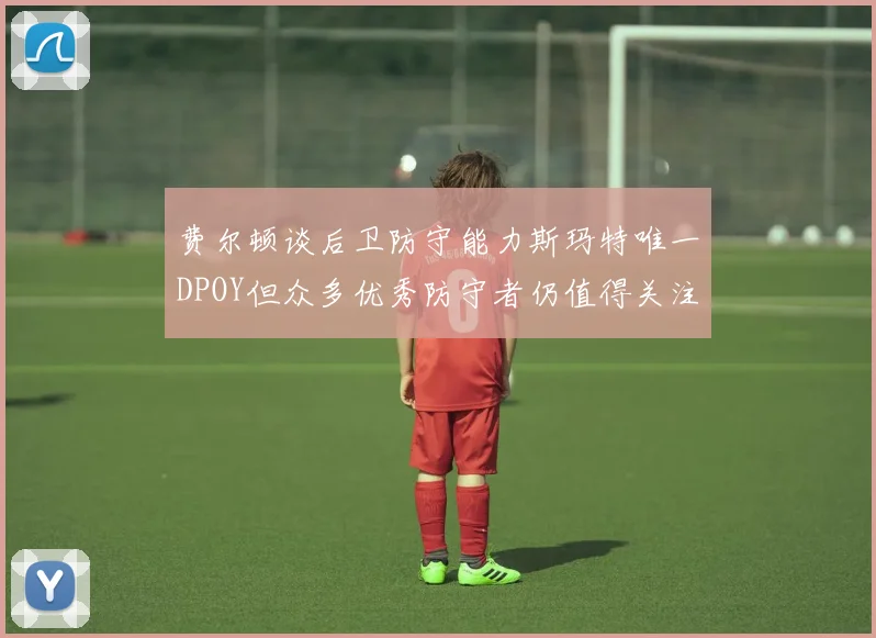 费尔顿谈后卫防守能力斯玛特唯一DPOY但众多优秀防守者仍值得关注