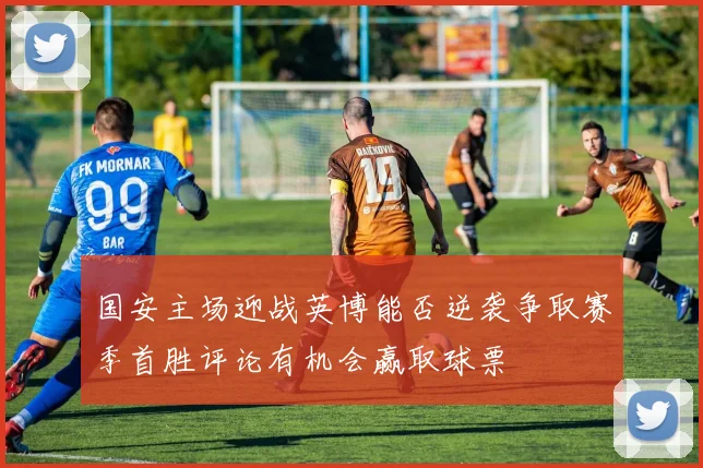 国安主场迎战英博能否逆袭争取赛季首胜评论有机会赢取球票