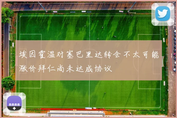 埃因霍温对塞巴里达转会不太可能涨价拜仁尚未达成协议