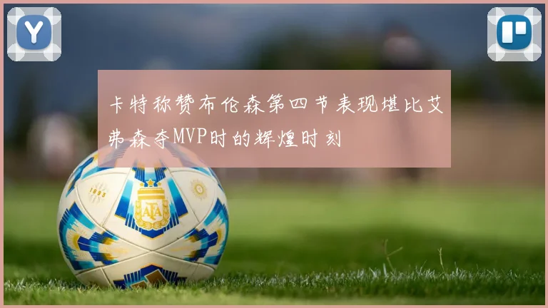 卡特称赞布伦森第四节表现堪比艾弗森夺MVP时的辉煌时刻