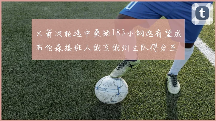 火箭次轮选中桑顿183小钢炮有望成布伦森接班人俄亥俄州立队得分王荣耀加身