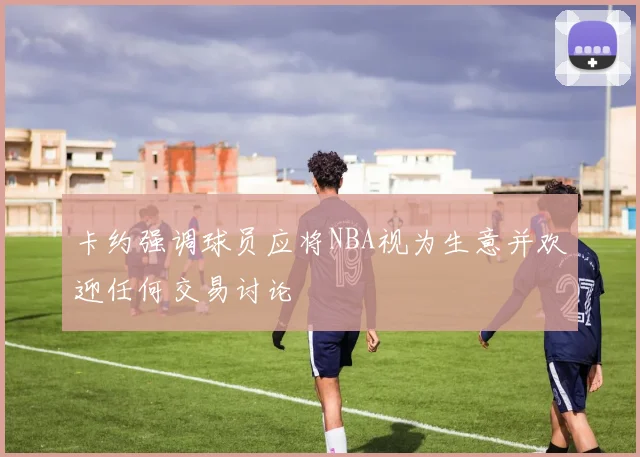 卡约强调球员应将NBA视为生意并欢迎任何交易讨论