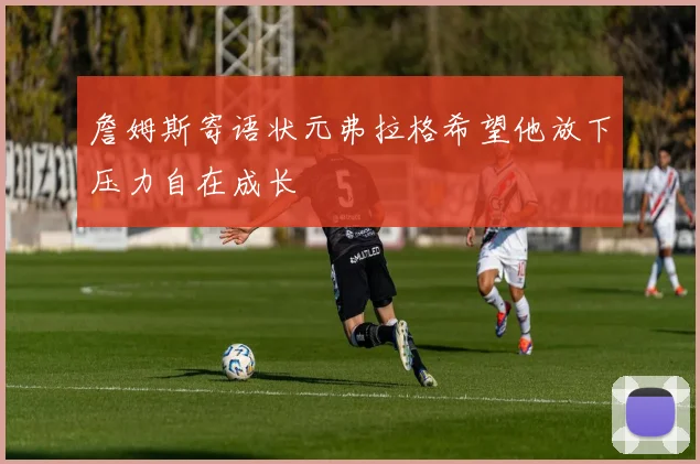 詹姆斯寄语状元弗拉格希望他放下压力自在成长