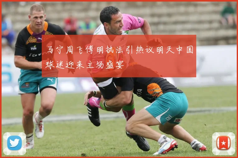 马宁周飞傅明执法引热议明天中国球迷迎来主场盛宴
