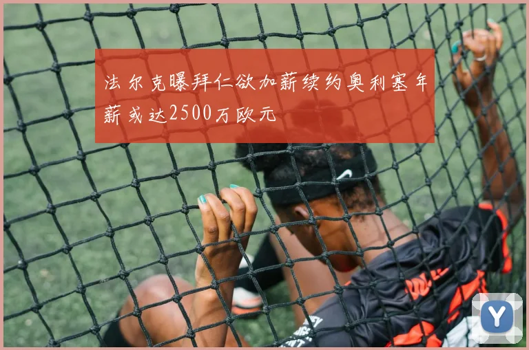 法尔克曝拜仁欲加薪续约奥利塞年薪或达2500万欧元