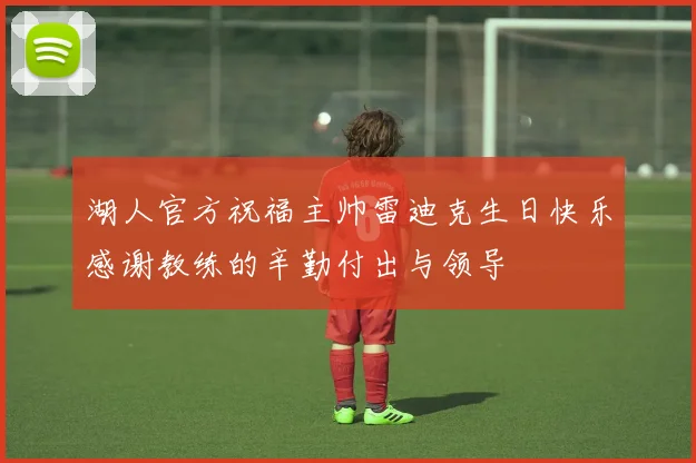 湖人官方祝福主帅雷迪克生日快乐感谢教练的辛勤付出与领导