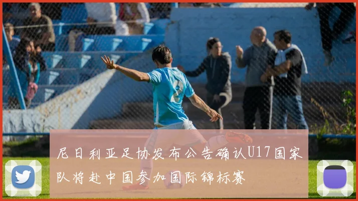 尼日利亚足协发布公告确认U17国家队将赴中国参加国际锦标赛