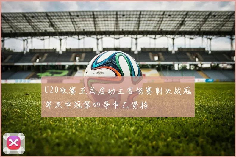 U20联赛正式启动主客场赛制决战冠军及中冠第四争中乙资格