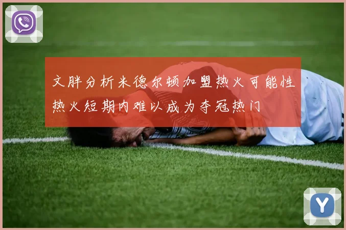 文胖分析米德尔顿加盟热火可能性热火短期内难以成为夺冠热门