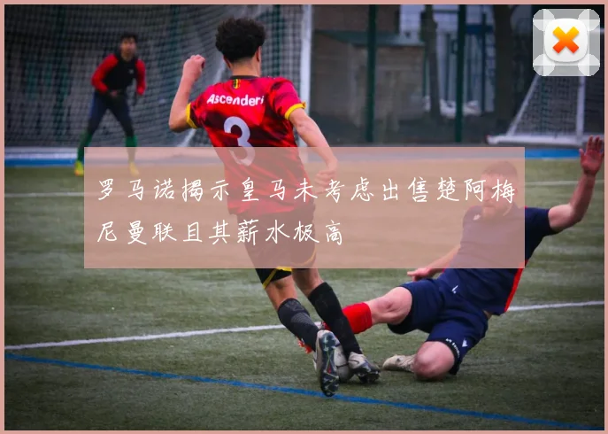 罗马诺揭示皇马未考虑出售楚阿梅尼曼联且其薪水极高