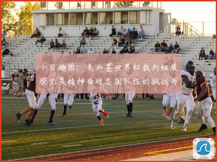 今日趣图：美加墨世界杯裁判组展现无畏精神面对各国队伍的挑战与针对