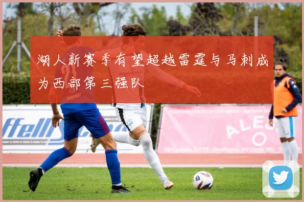 湖人新赛季有望超越雷霆与马刺成为西部第三强队