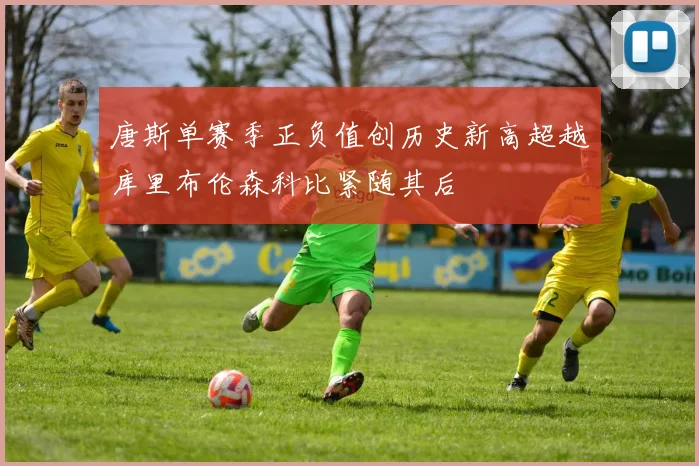 唐斯单赛季正负值创历史新高超越库里布伦森科比紧随其后