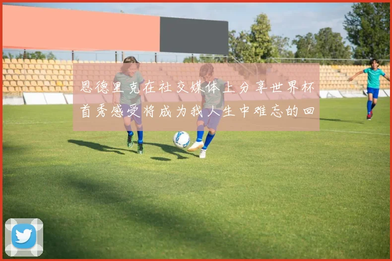恩德里克在社交媒体上分享世界杯首秀感受将成为我人生中难忘的回忆