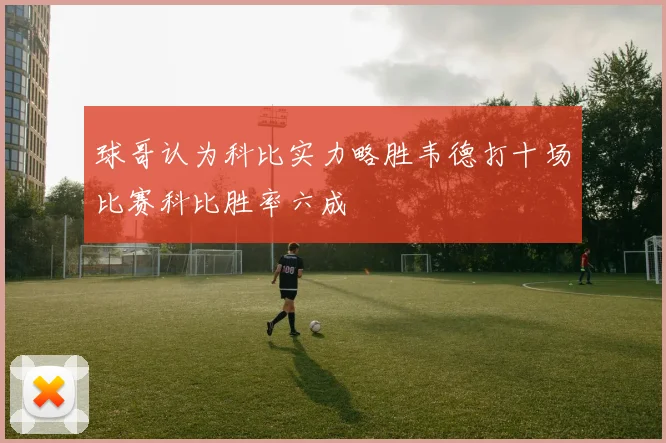 球哥认为科比实力略胜韦德打十场比赛科比胜率六成