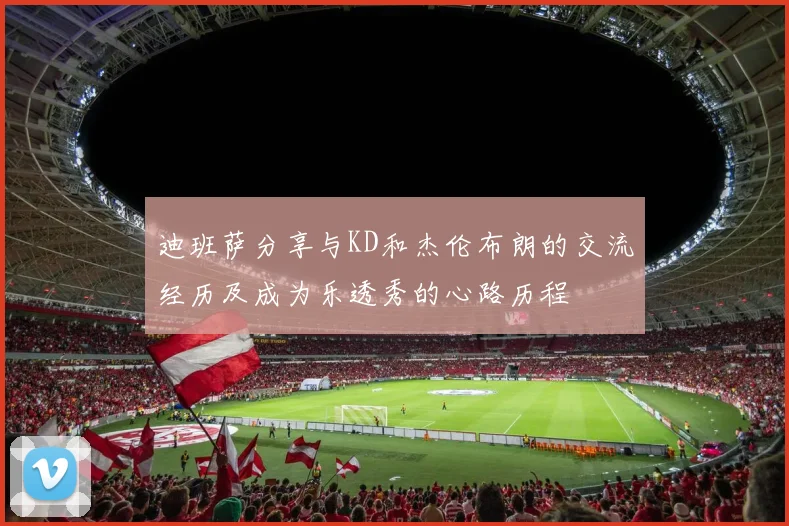 迪班萨分享与KD和杰伦布朗的交流经历及成为乐透秀的心路历程