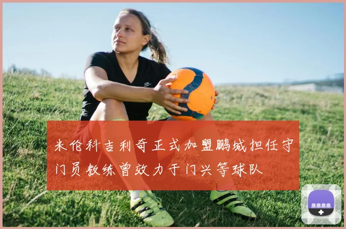米伦科吉利奇正式加盟鹏城担任守门员教练曾效力于门兴等球队