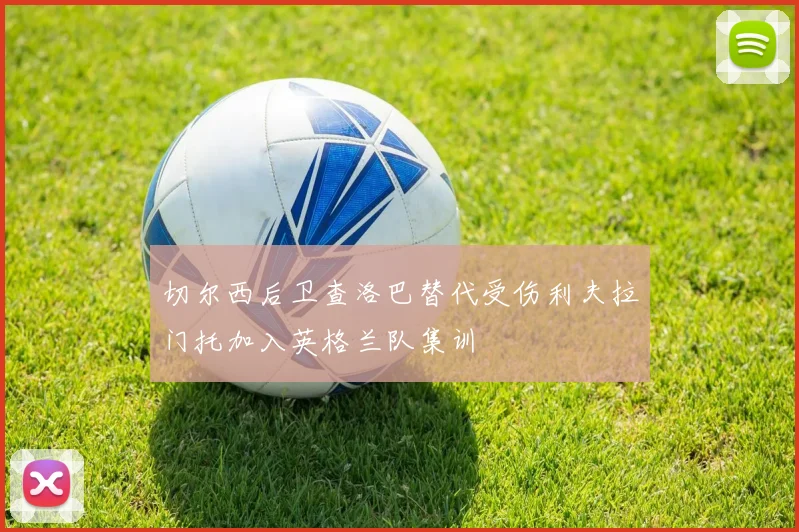 切尔西后卫查洛巴替代受伤利夫拉门托加入英格兰队集训