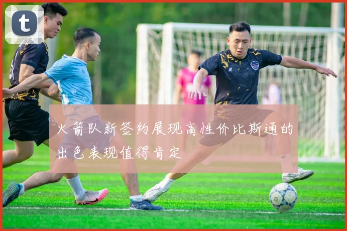 火箭队新签约展现高性价比斯通的出色表现值得肯定