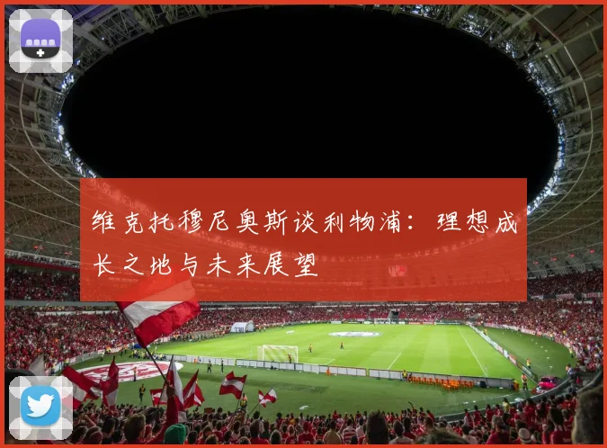 维克托穆尼奥斯谈利物浦：理想成长之地与未来展望