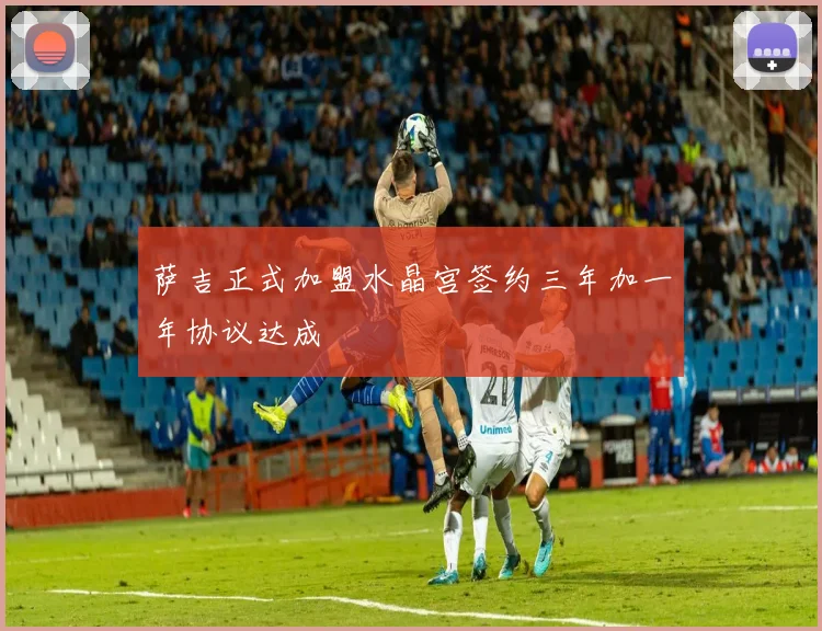 萨吉正式加盟水晶宫签约三年加一年协议达成